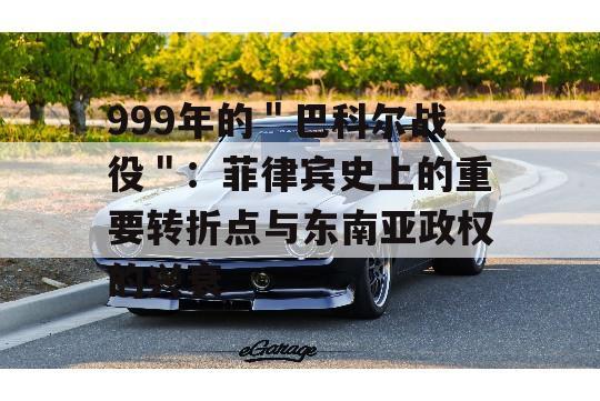 999年的＂巴科尔战役＂：菲律宾史上的重要转折点与东南亚政权的兴衰