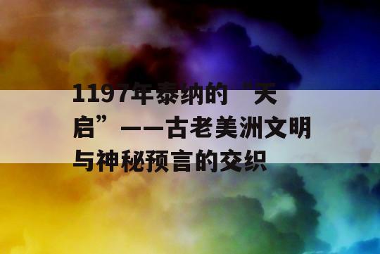 1197年泰纳的“天启”——古老美洲文明与神秘预言的交织