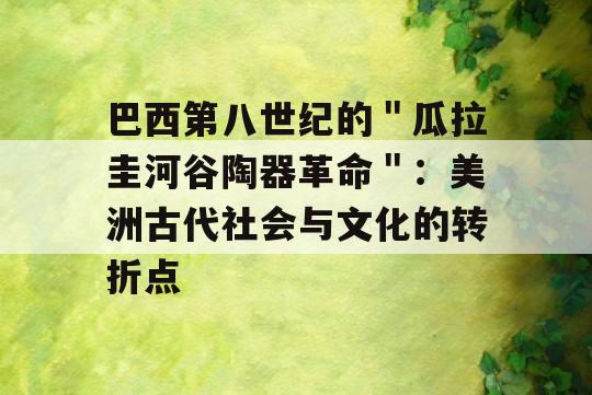 巴西第八世纪的＂瓜拉圭河谷陶器革命＂：美洲古代社会与文化的转折点