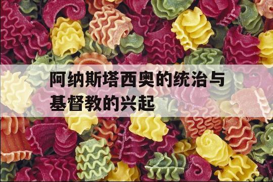 阿纳斯塔西奥的统治与基督教的兴起