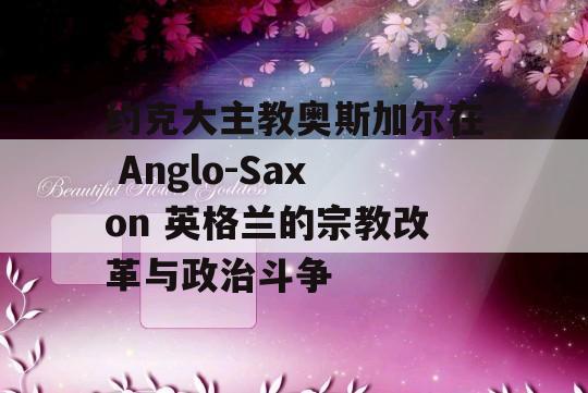 约克大主教奥斯加尔在 Anglo-Saxon 英格兰的宗教改革与政治斗争