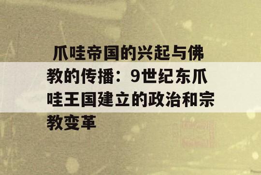  爪哇帝国的兴起与佛教的传播：9世纪东爪哇王国建立的政治和宗教变革