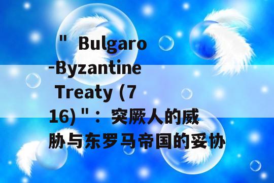  ＂ Bulgaro-Byzantine Treaty (716)＂：突厥人的威胁与东罗马帝国的妥协