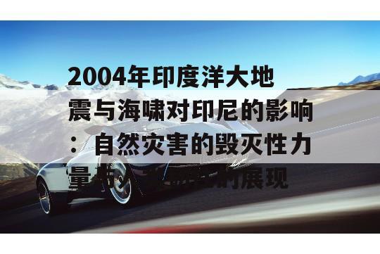 2004年印度洋大地震与海啸对印尼的影响：自然灾害的毁灭性力量与人类韧性的展现