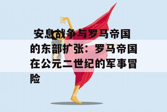  安息战争与罗马帝国的东部扩张：罗马帝国在公元二世纪的军事冒险