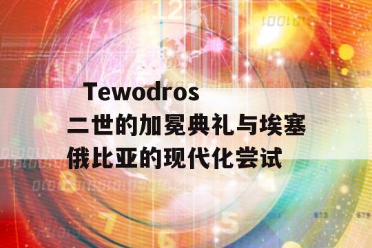   Tewodros二世的加冕典礼与埃塞俄比亚的现代化尝试