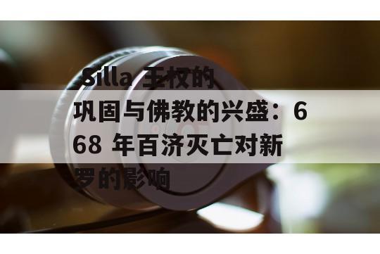  Silla 王权的巩固与佛教的兴盛：668 年百济灭亡对新罗的影响