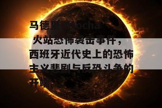 马德里 Atocha 火站恐怖袭击事件，西班牙近代史上的恐怖主义悲剧与反恐斗争的开端