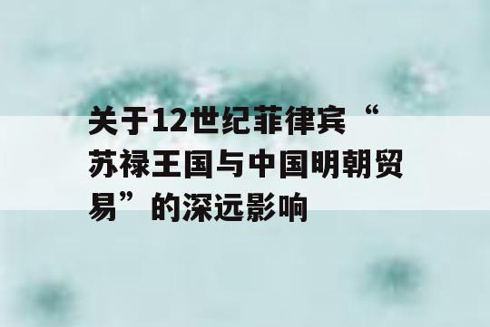 关于12世纪菲律宾“苏禄王国与中国明朝贸易”的深远影响