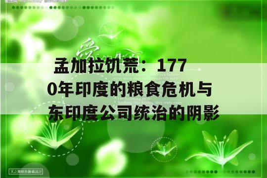  孟加拉饥荒：1770年印度的粮食危机与东印度公司统治的阴影