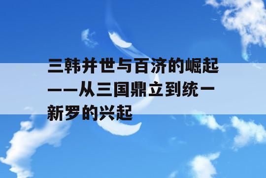 三韩并世与百济的崛起——从三国鼎立到统一新罗的兴起