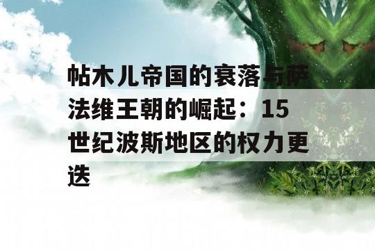 帖木儿帝国的衰落与萨法维王朝的崛起：15世纪波斯地区的权力更迭