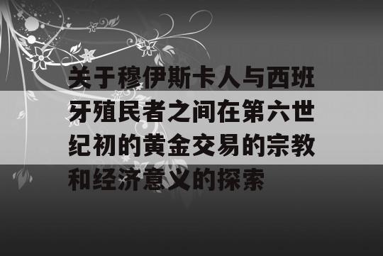 关于穆伊斯卡人与西班牙殖民者之间在第六世纪初的黄金交易的宗教和经济意义的探索