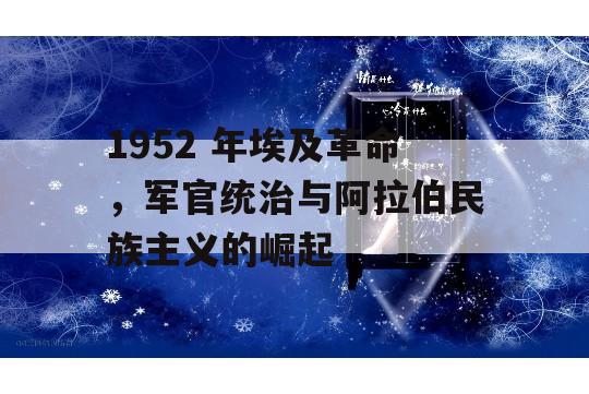 1952 年埃及革命，军官统治与阿拉伯民族主义的崛起