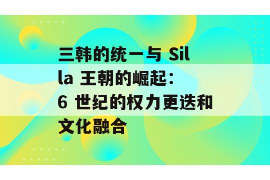 三韩的统一与 Silla 王朝的崛起： 6 世纪的权力更迭和文化融合